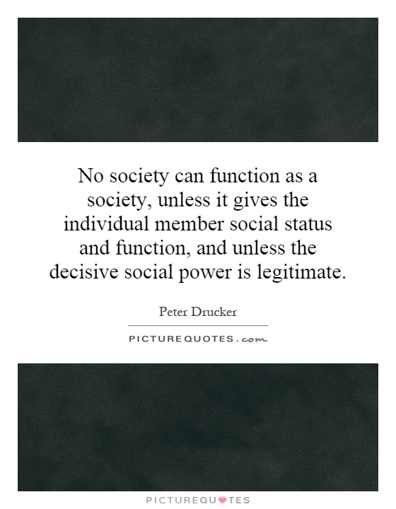 No society can function as a society, unless it gives the individual member social status and function, and unless the decisive social power is legitimate Picture Quote #1