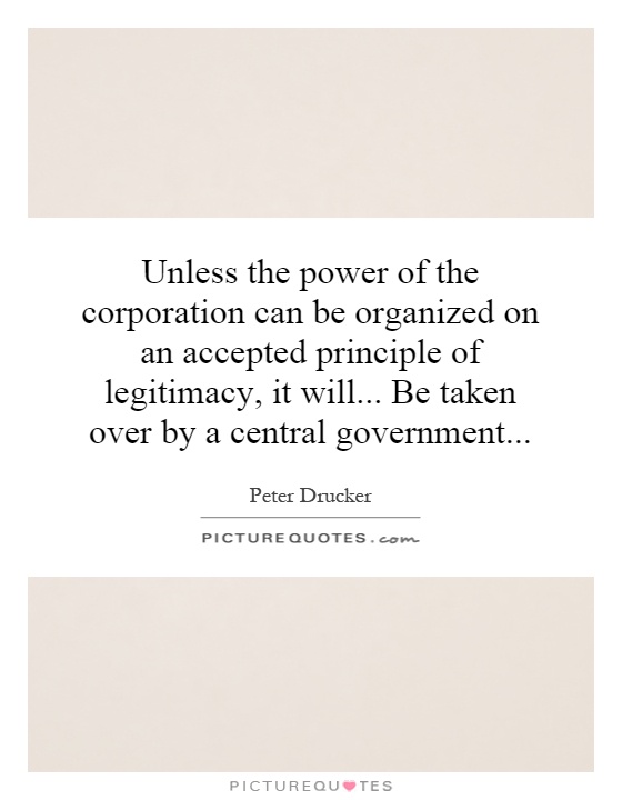 Unless the power of the corporation can be organized on an accepted principle of legitimacy, it will... Be taken over by a central government Picture Quote #1