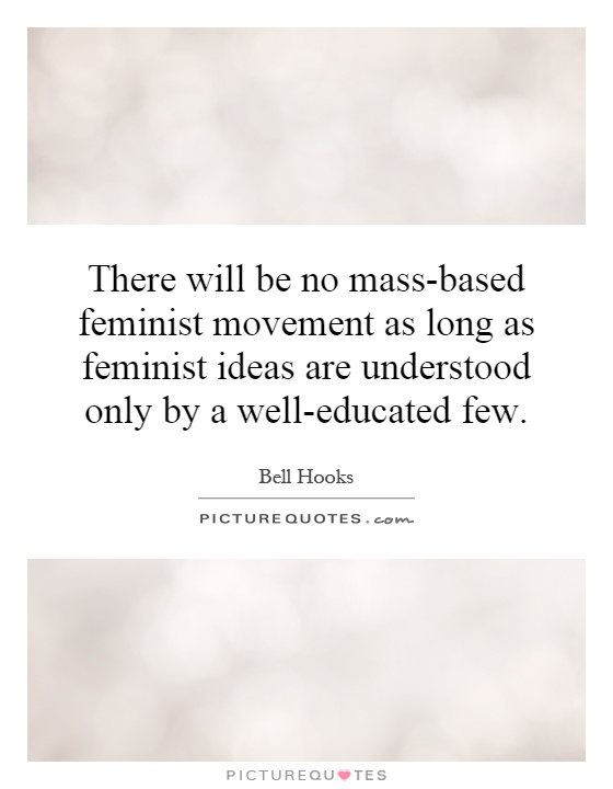There will be no mass-based feminist movement as long as feminist ideas are understood only by a well-educated few Picture Quote #1