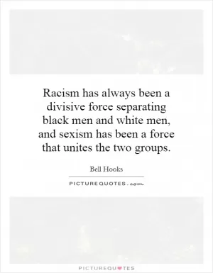 Racism has always been a divisive force separating black men and white men, and sexism has been a force that unites the two groups Picture Quote #1