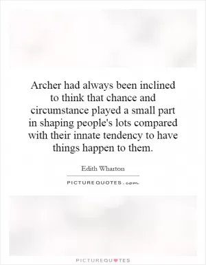 Archer had always been inclined to think that chance and circumstance played a small part in shaping people's lots compared with their innate tendency to have things happen to them Picture Quote #1