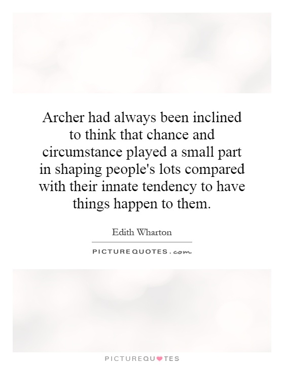 Archer had always been inclined to think that chance and circumstance played a small part in shaping people's lots compared with their innate tendency to have things happen to them Picture Quote #1