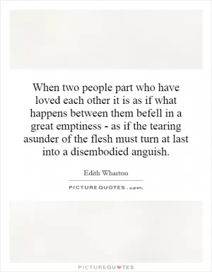 When two people part who have loved each other it is as if what happens between them befell in a great emptiness - as if the tearing asunder of the flesh must turn at last into a disembodied anguish Picture Quote #1