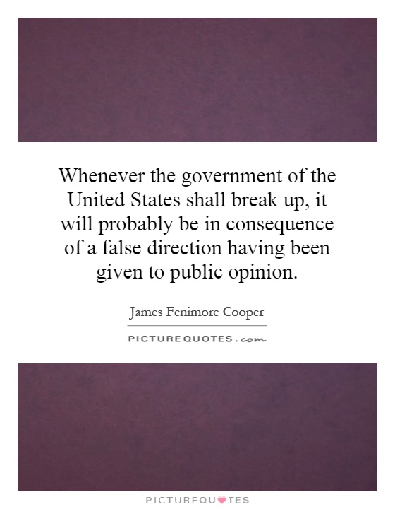 Whenever the government of the United States shall break up, it will probably be in consequence of a false direction having been given to public opinion Picture Quote #1