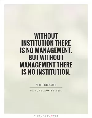 Without institution there is no management. But without management there is no institution Picture Quote #1
