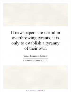 If newspapers are useful in overthrowing tyrants, it is only to establish a tyranny of their own Picture Quote #1