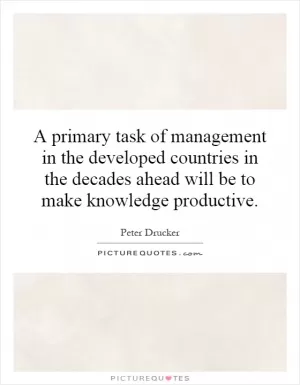 A primary task of management in the developed countries in the decades ahead will be to make knowledge productive Picture Quote #1
