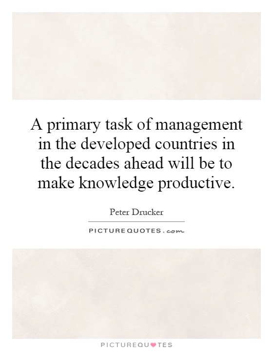 A primary task of management in the developed countries in the decades ahead will be to make knowledge productive Picture Quote #1