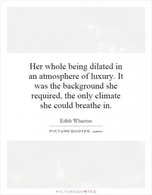 Her whole being dilated in an atmosphere of luxury. It was the background she required, the only climate she could breathe in Picture Quote #1