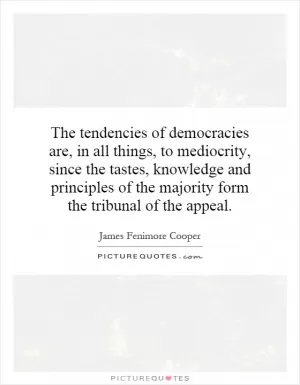 The tendencies of democracies are, in all things, to mediocrity, since the tastes, knowledge and principles of the majority form the tribunal of the appeal Picture Quote #1