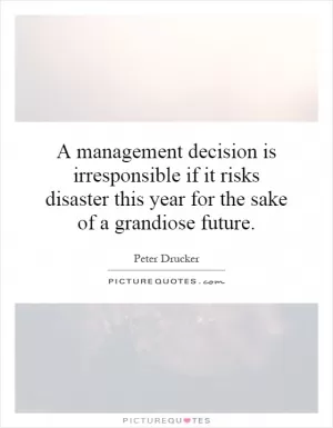 A management decision is irresponsible if it risks disaster this year for the sake of a grandiose future Picture Quote #1