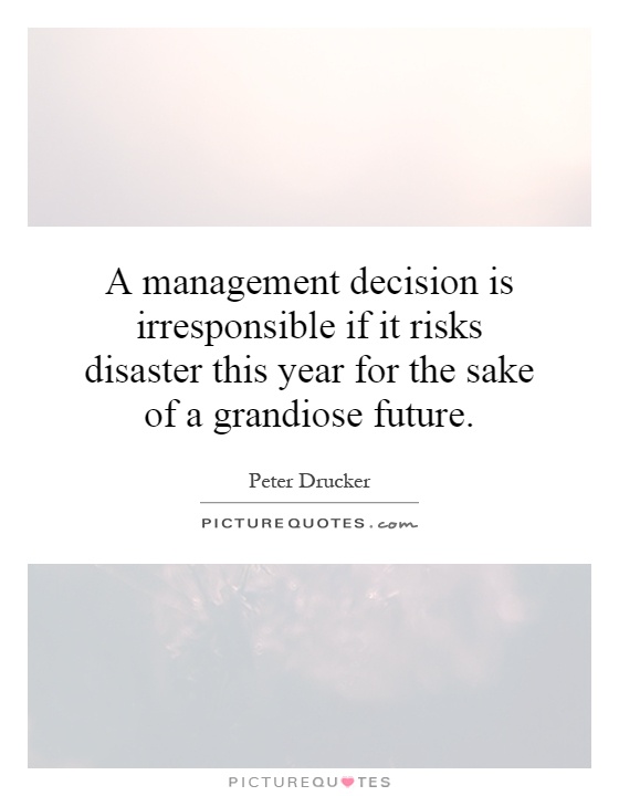 A management decision is irresponsible if it risks disaster this year for the sake of a grandiose future Picture Quote #1