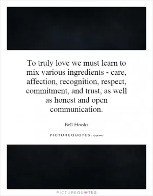 To truly love we must learn to mix various ingredients - care, affection, recognition, respect, commitment, and trust, as well as honest and open communication Picture Quote #1