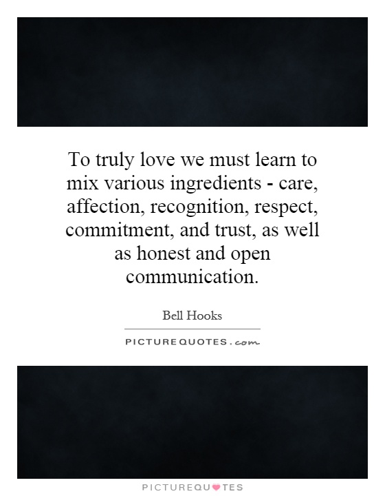 To truly love we must learn to mix various ingredients - care, affection, recognition, respect, commitment, and trust, as well as honest and open communication Picture Quote #1