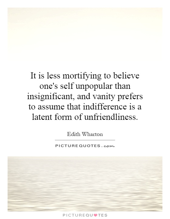 It is less mortifying to believe one's self unpopular than insignificant, and vanity prefers to assume that indifference is a latent form of unfriendliness Picture Quote #1