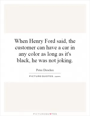 When Henry Ford said, the customer can have a car in any color as long as it's black, he was not joking Picture Quote #1