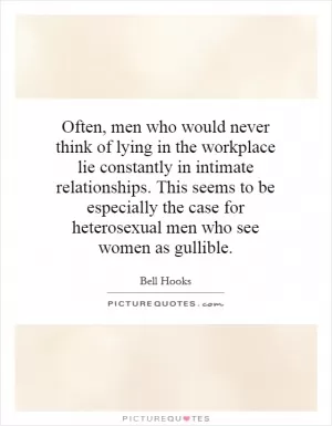 Often, men who would never think of lying in the workplace lie constantly in intimate relationships. This seems to be especially the case for heterosexual men who see women as gullible Picture Quote #1