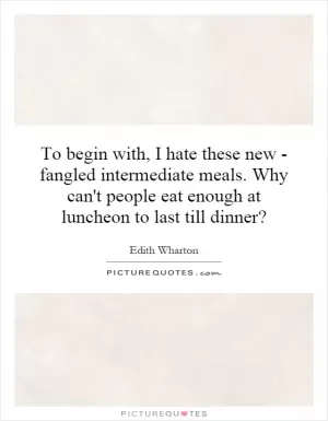 To begin with, I hate these new - fangled intermediate meals. Why can't people eat enough at luncheon to last till dinner? Picture Quote #1