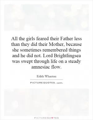 All the girls feared their Father less than they did their Mother, because she sometimes remembered things and he did not. Lord Brightlingsea was swept through life on a steady amnesiac flow Picture Quote #1