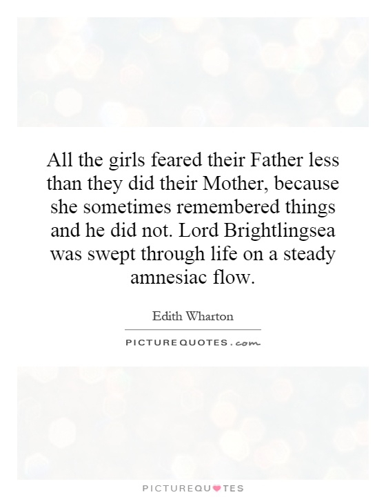 All the girls feared their Father less than they did their Mother, because she sometimes remembered things and he did not. Lord Brightlingsea was swept through life on a steady amnesiac flow Picture Quote #1