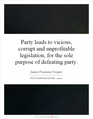 Party leads to vicious, corrupt and unprofitable legislation, for the sole purpose of defeating party Picture Quote #1
