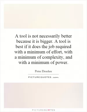 A tool is not necessarily better because it is bigger. A tool is best if it does the job required with a minimum of effort, with a minimum of complexity, and with a minimum of power Picture Quote #1