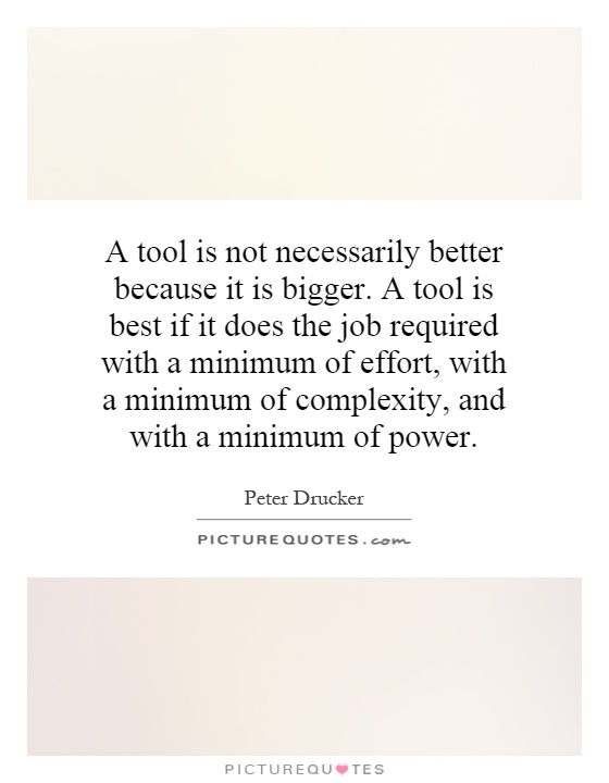 A tool is not necessarily better because it is bigger. A tool is best if it does the job required with a minimum of effort, with a minimum of complexity, and with a minimum of power Picture Quote #1
