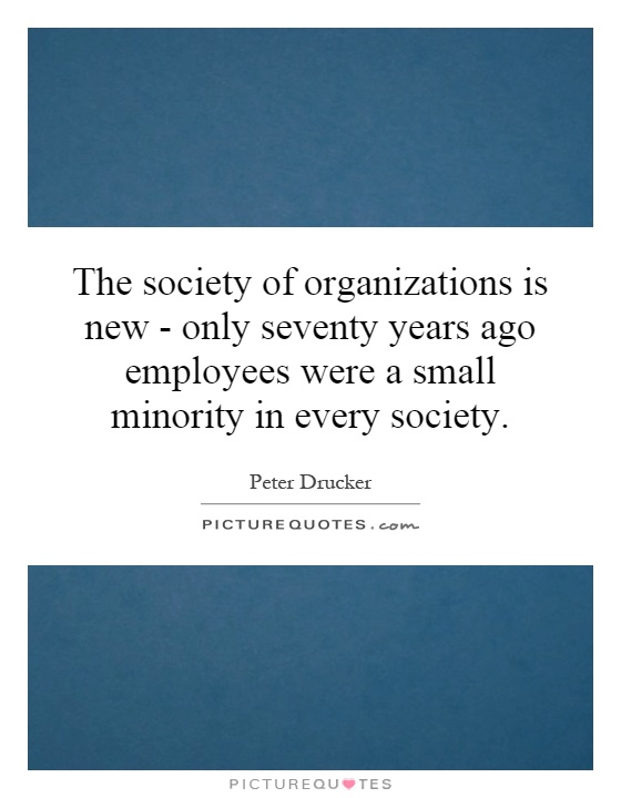 The society of organizations is new - only seventy years ago employees were a small minority in every society Picture Quote #1