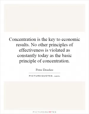 Concentration is the key to economic results. No other principles of effectiveness is violated as constantly today as the basic principle of concentration Picture Quote #1