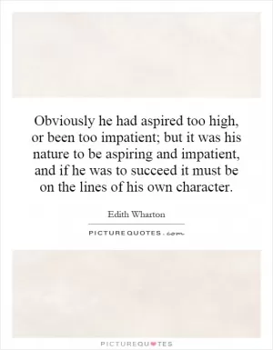 Obviously he had aspired too high, or been too impatient; but it was his nature to be aspiring and impatient, and if he was to succeed it must be on the lines of his own character Picture Quote #1
