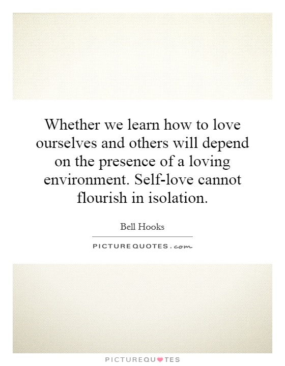 Whether we learn how to love ourselves and others will depend on the presence of a loving environment. Self-love cannot flourish in isolation Picture Quote #1