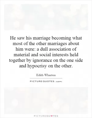 He saw his marriage becoming what most of the other marriages about him were: a dull association of material and social interests held together by ignorance on the one side and hypocrisy on the other Picture Quote #1