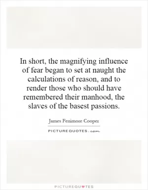 In short, the magnifying influence of fear began to set at naught the calculations of reason, and to render those who should have remembered their manhood, the slaves of the basest passions Picture Quote #1