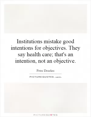 Institutions mistake good intentions for objectives. They say health care; that's an intention, not an objective Picture Quote #1