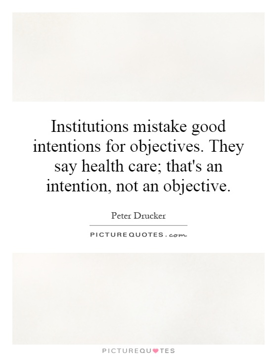 Institutions mistake good intentions for objectives. They say health care; that's an intention, not an objective Picture Quote #1