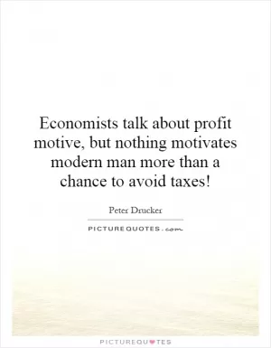 Economists talk about profit motive, but nothing motivates modern man more than a chance to avoid taxes! Picture Quote #1