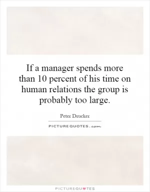 If a manager spends more than 10 percent of his time on human relations the group is probably too large Picture Quote #1