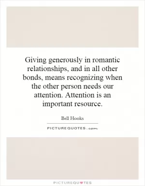Giving generously in romantic relationships, and in all other bonds, means recognizing when the other person needs our attention. Attention is an important resource Picture Quote #1