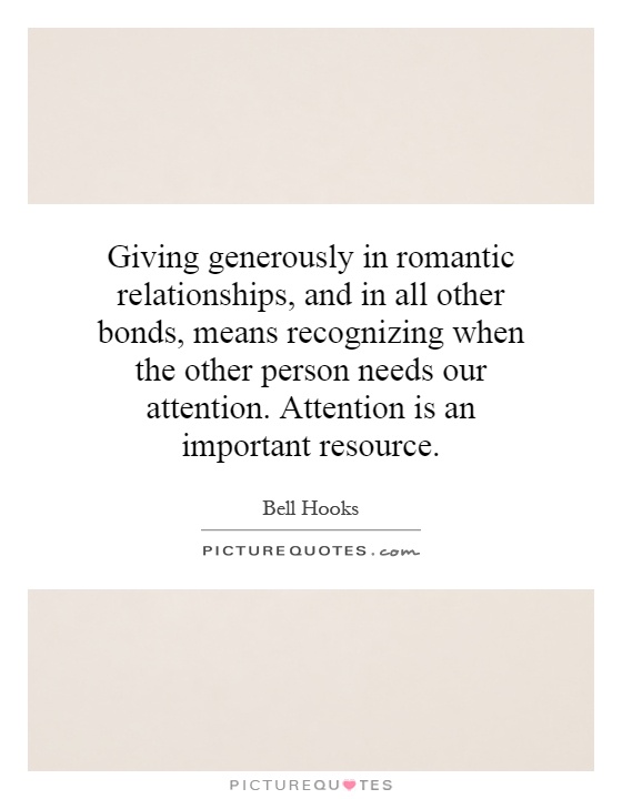 Giving generously in romantic relationships, and in all other bonds, means recognizing when the other person needs our attention. Attention is an important resource Picture Quote #1