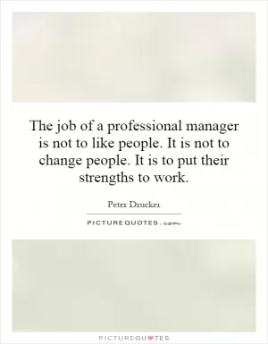 The job of a professional manager is not to like people. It is not to change people. It is to put their strengths to work Picture Quote #1