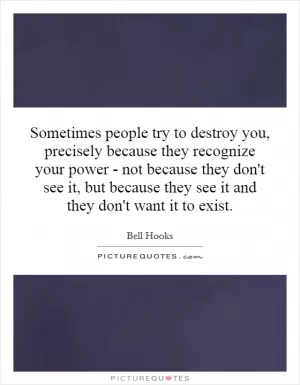 Sometimes people try to destroy you, precisely because they recognize your power - not because they don't see it, but because they see it and they don't want it to exist Picture Quote #1