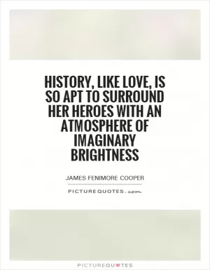 History, like love, is so apt to surround her heroes with an atmosphere of imaginary brightness Picture Quote #1
