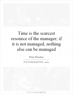 Time is the scarcest resource of the manager; if it is not managed, nothing else can be managed Picture Quote #1