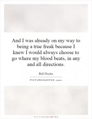 And I was already on my way to being a true freak because I knew I would always choose to go where my blood beats, in any and all directions Picture Quote #1