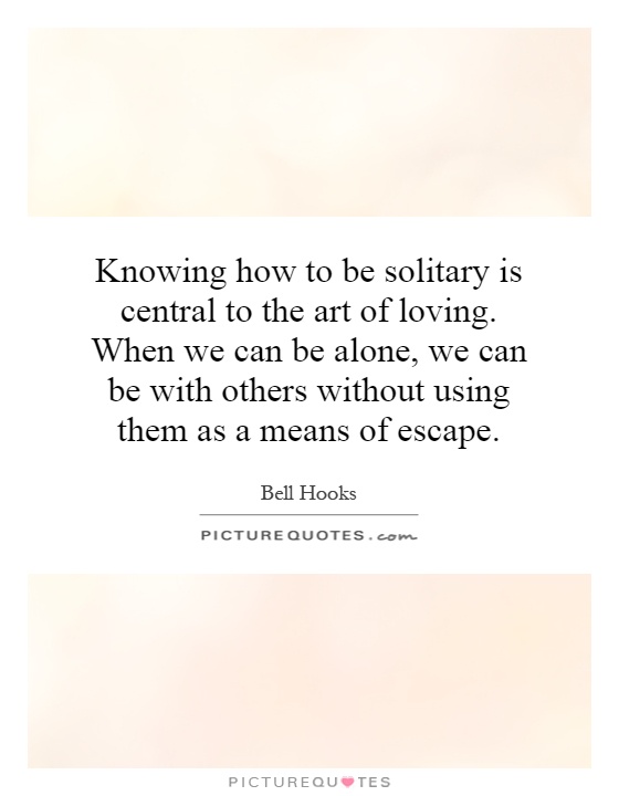 Knowing how to be solitary is central to the art of loving. When we can be alone, we can be with others without using them as a means of escape Picture Quote #1