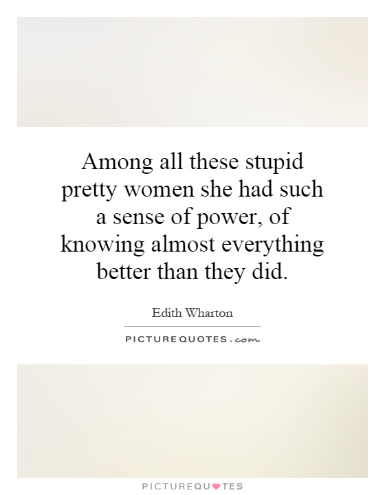 Among all these stupid pretty women she had such a sense of power, of knowing almost everything better than they did Picture Quote #1