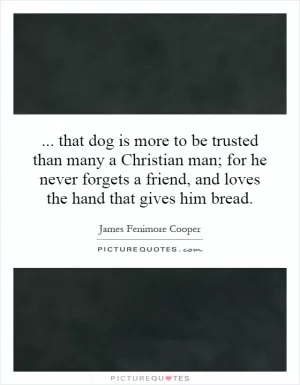 ... that dog is more to be trusted than many a Christian man; for he never forgets a friend, and loves the hand that gives him bread Picture Quote #1