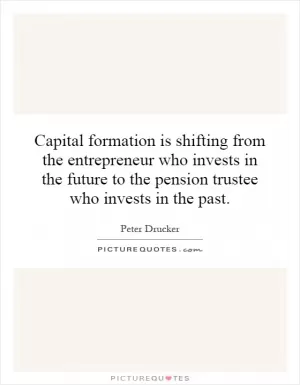 Capital formation is shifting from the entrepreneur who invests in the future to the pension trustee who invests in the past Picture Quote #1
