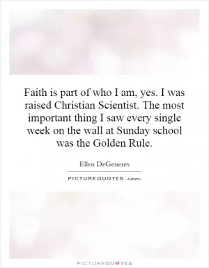 Faith is part of who I am, yes. I was raised Christian Scientist. The most important thing I saw every single week on the wall at Sunday school was the Golden Rule Picture Quote #1