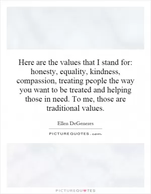 Here are the values that I stand for: honesty, equality, kindness, compassion, treating people the way you want to be treated and helping those in need. To me, those are traditional values Picture Quote #1